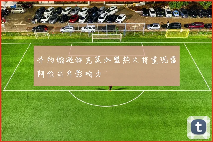 乔约翰逊称克莱加盟热火将重现雷阿伦当年影响力