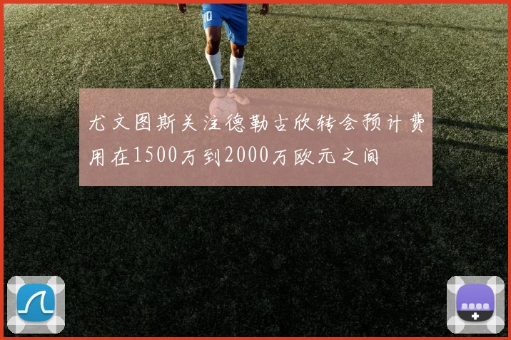 尤文图斯关注德勒古欣转会预计费用在1500万到2000万欧元之间