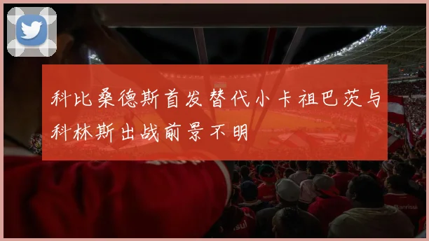 科比桑德斯首发替代小卡祖巴茨与科林斯出战前景不明
