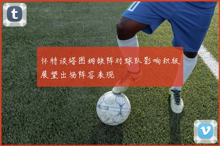 怀特谈塔图姆缺阵对球队影响积极展望出场阵容表现