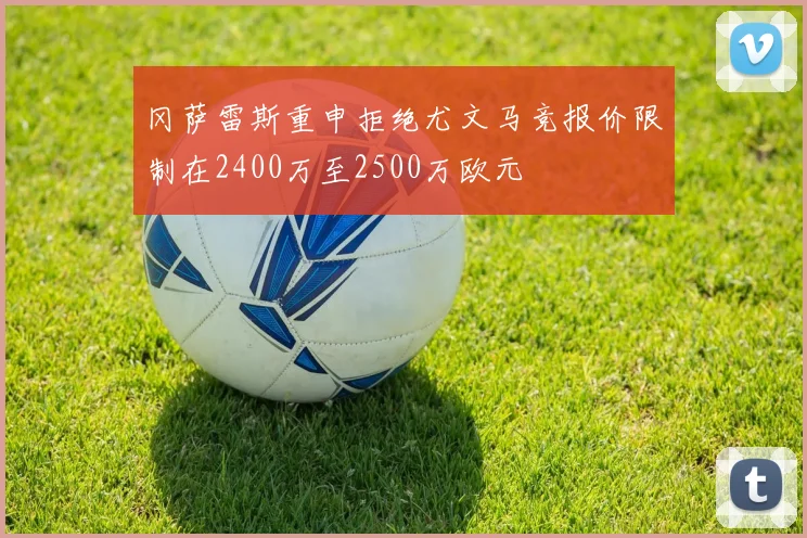 冈萨雷斯重申拒绝尤文马竞报价限制在2400万至2500万欧元