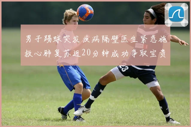 男子踢球突发疾病隔壁医生紧急施救心肺复苏近20分钟成功争取宝贵时间
