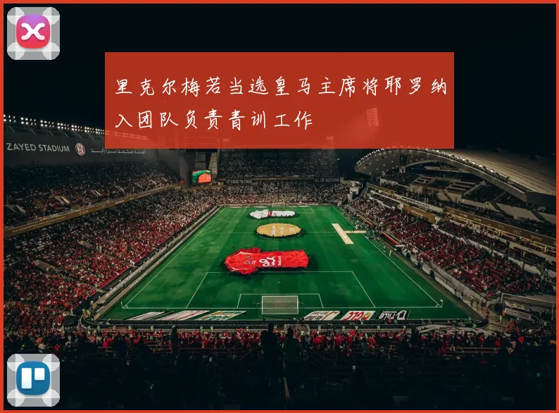 里克尔梅若当选皇马主席将耶罗纳入团队负责青训工作