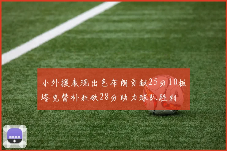 小外援表现出色布朗贡献25分10板塔克替补狂砍28分助力球队胜利