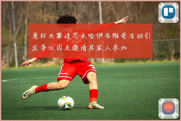 意杯决赛追思米哈伊洛维奇活动引发争议因未邀请其家人参加