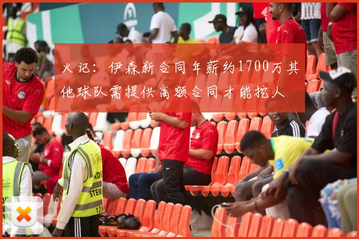 火记：伊森新合同年薪约1700万其他球队需提供高额合同才能挖人