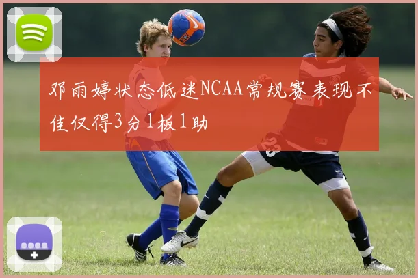 邓雨婷状态低迷NCAA常规赛表现不佳仅得3分1板1助