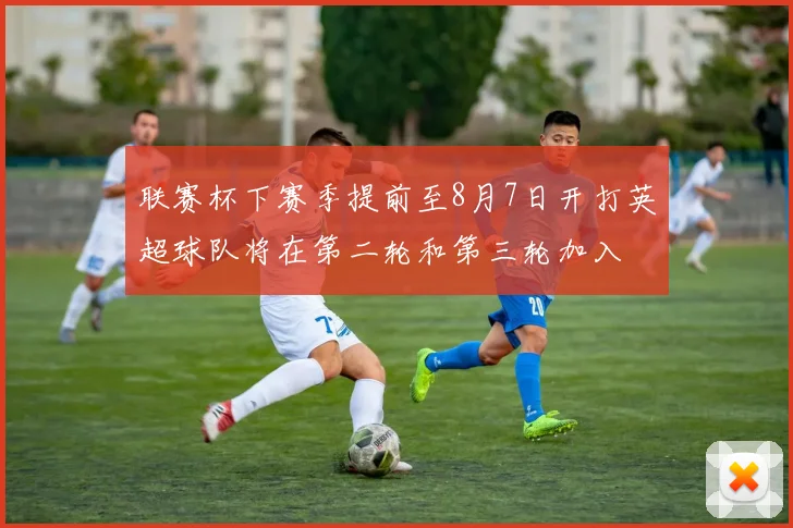 联赛杯下赛季提前至8月7日开打英超球队将在第二轮和第三轮加入