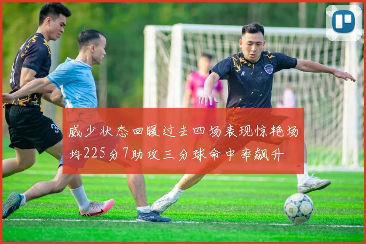 威少状态回暖过去四场表现惊艳场均225分7助攻三分球命中率飙升