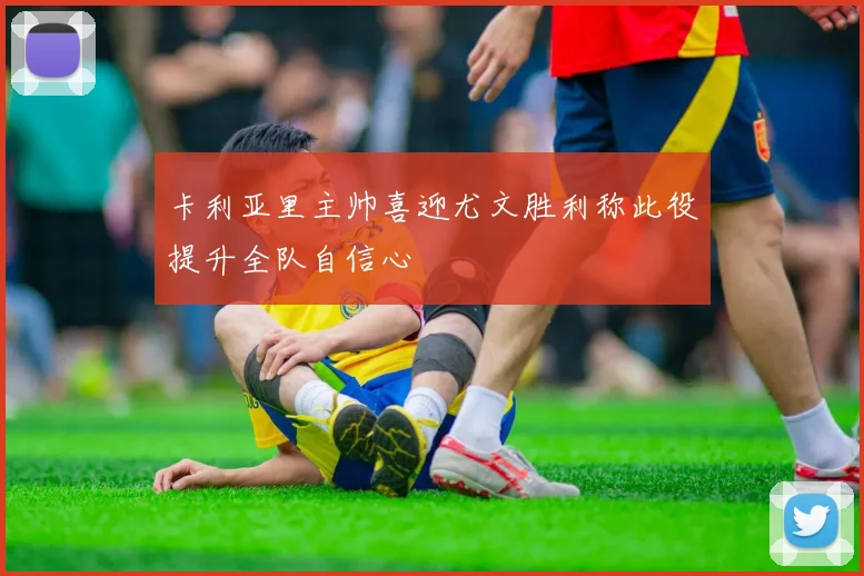 卡利亚里主帅喜迎尤文胜利称此役提升全队自信心