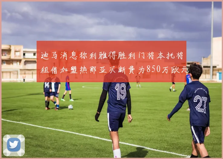 迪马消息称利雅得胜利门将本托将租借加盟热那亚买断费为850万欧元