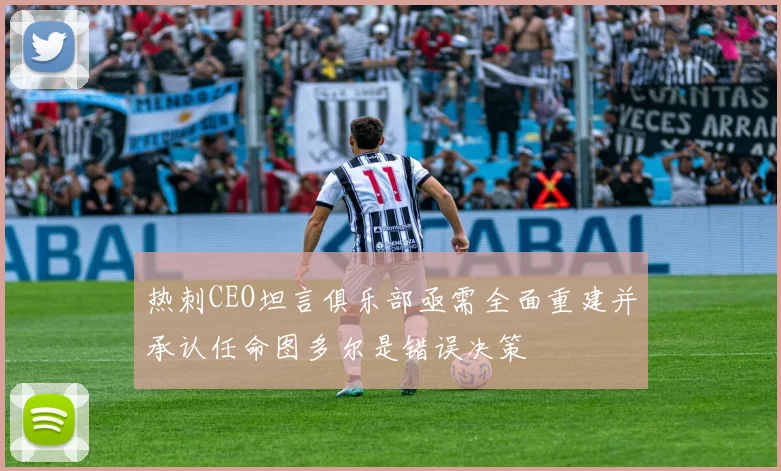 热刺CEO坦言俱乐部亟需全面重建并承认任命图多尔是错误决策