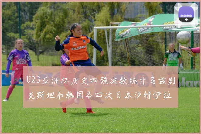 U23亚洲杯历史四强次数统计乌兹别克斯坦和韩国各四次日本沙特伊拉克三次