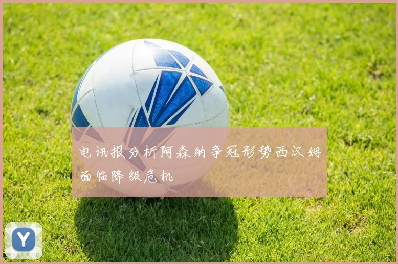 电讯报分析阿森纳争冠形势西汉姆面临降级危机